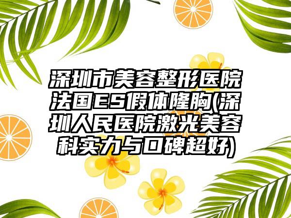 深圳市美容整形医院法国ES假体隆胸(深圳人民医院激光美容科实力与口碑超好)