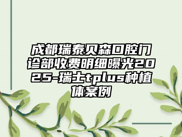 成都瑞泰贝森口腔门诊部收费明细曝光2025-瑞士tplus种植体案例