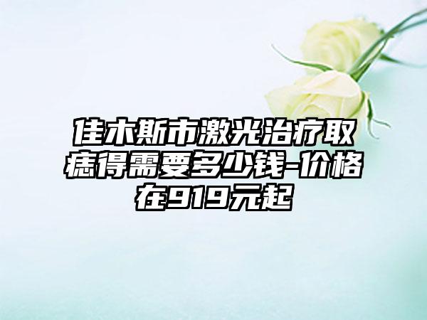 佳木斯市激光治疗取痣得需要多少钱-价格在919元起