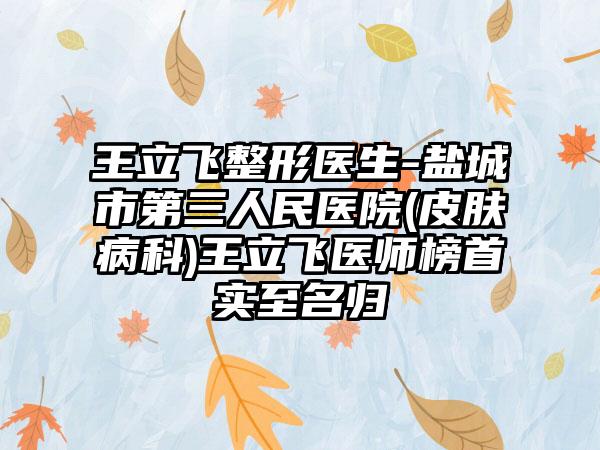 王立飞整形医生-盐城市第三人民医院(皮肤病科)王立飞医师榜首实至名归