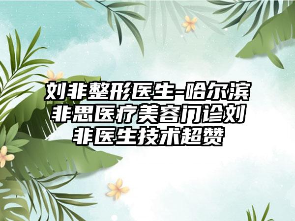 刘非整形医生-哈尔滨非思医疗美容门诊刘非医生技术超赞
