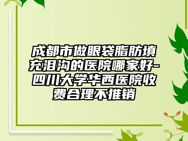 成都市做眼袋脂肪填充泪沟的医院哪家好-四川大学华西医院收费合理不推销