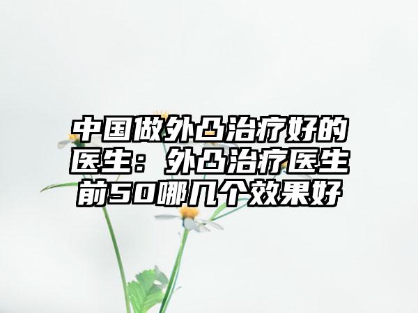 中国做外凸治疗好的医生：外凸治疗医生前50哪几个效果好