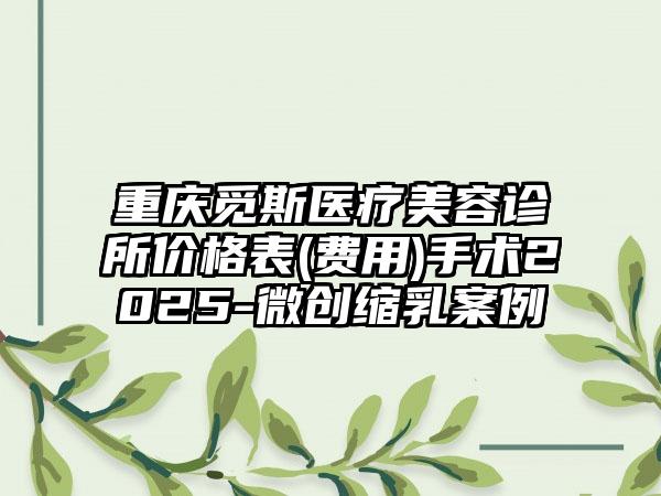 重庆觅斯医疗美容诊所价格表(费用)手术2025-微创缩乳案例