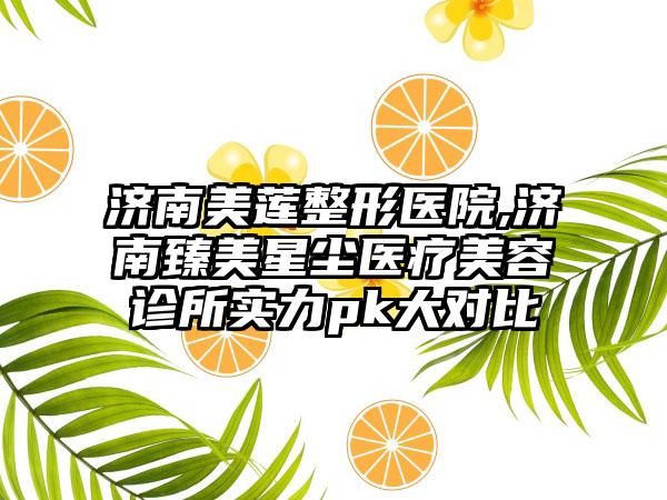 济南美莲整形医院,济南臻美星尘医疗美容诊所实力pk大对比