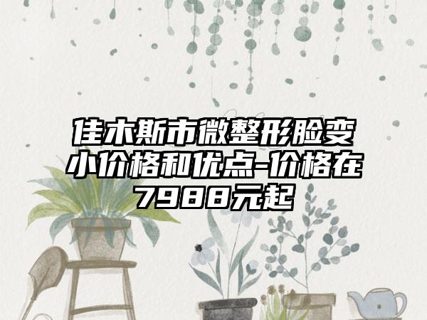 佳木斯市微整形脸变小价格和优点-价格在7988元起