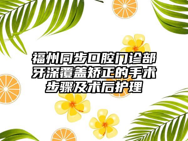 福州同步口腔门诊部牙深覆盖矫正的手术步骤及术后护理