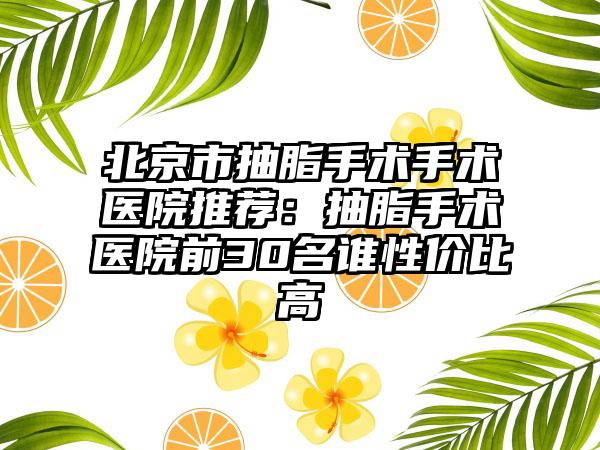 北京市抽脂手术手术医院推荐：抽脂手术医院前30名谁性价比高