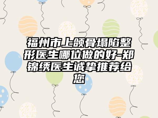 福州市上颌骨塌陷整形医生哪位做的好-郑锦绣医生诚挚推荐给您