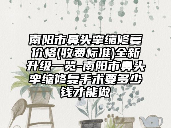 南阳市鼻头挛缩修复价格(收费标准)全新升级一览-南阳市鼻头挛缩修复手术要多少钱才能做
