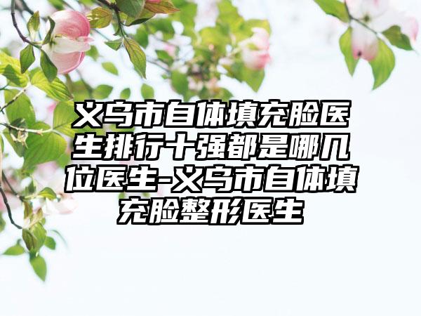 义乌市自体填充脸医生排行十强都是哪几位医生-义乌市自体填充脸整形医生