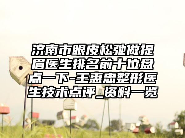 济南市眼皮松弛做提眉医生排名前十位盘点一下-王惠忠整形医生技术点评_资料一览