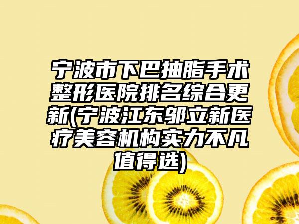 宁波市下巴抽脂手术整形医院排名综合更新(宁波江东邬立新医疗美容机构实力不凡值得选)