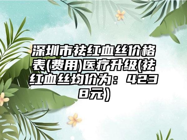 深圳市祛红血丝价格表(费用)医疗升级(祛红血丝均价为：4238元）