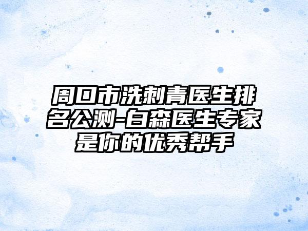 周口市洗刺青医生排名公测-白森医生专家是你的优秀帮手