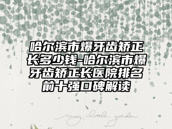 哈尔滨市爆牙齿矫正长多少钱-哈尔滨市爆牙齿矫正长医院排名前十强口碑解读