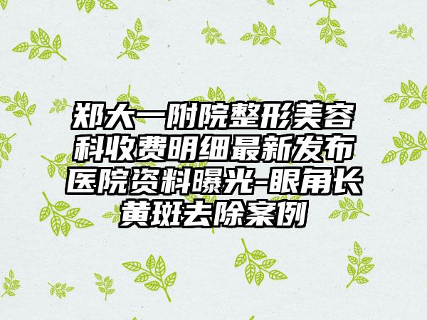 郑大一附院整形美容科收费明细最新发布医院资料曝光-眼角长黄斑去除案例