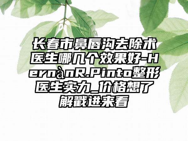 长春市鼻唇沟去除术医生哪几个效果好-HernànR.Pinto整形医生实力_价格想了解戳进来看