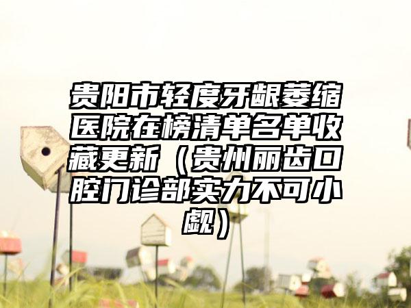 贵阳市轻度牙龈萎缩医院在榜清单名单收藏更新（贵州丽齿口腔门诊部实力不可小觑）