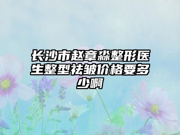 长沙市赵章淼整形医生整型祛皱价格要多少啊