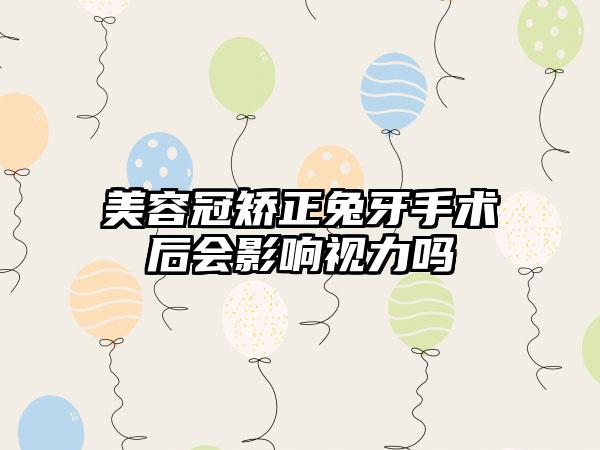 美容冠矫正兔牙手术后会影响视力吗