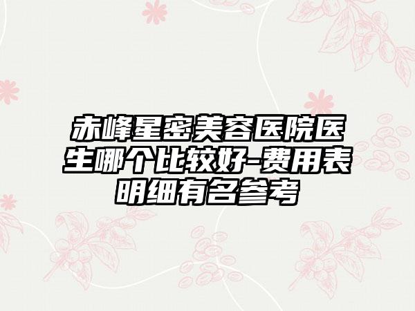 赤峰星密美容医院医生哪个比较好-费用表明细有名参考