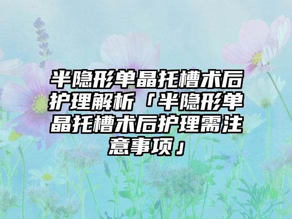 半隐形单晶托槽术后护理解析「半隐形单晶托槽术后护理需注意事项」