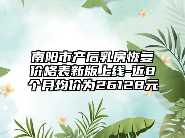 南阳市产后乳房恢复价格表新版上线-近8个月均价为26128元