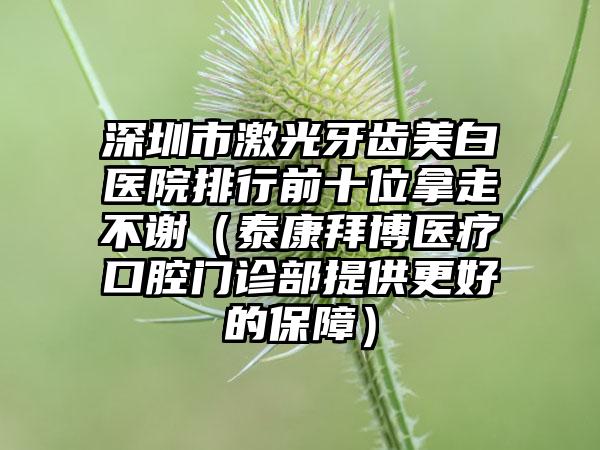深圳市激光牙齿美白医院排行前十位拿走不谢（泰康拜博医疗口腔门诊部提供更好的保障）
