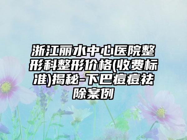浙江丽水中心医院整形科整形价格(收费标准)揭秘-下巴痘痘祛除案例