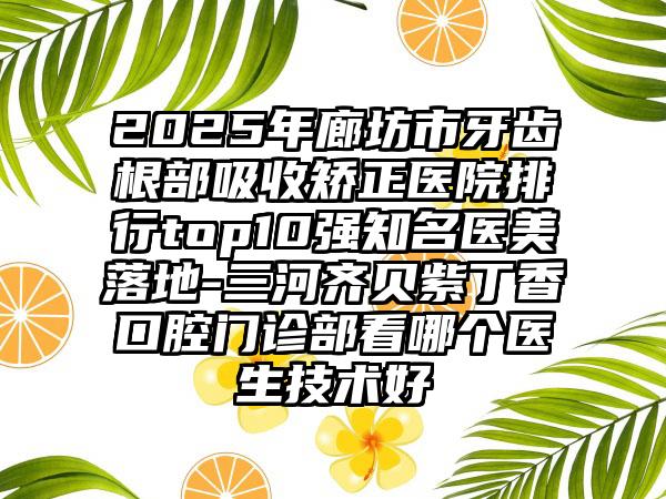2025年廊坊市牙齿根部吸收矫正医院排行top10强知名医美落地-三河齐贝紫丁香口腔门诊部看哪个医生技术好