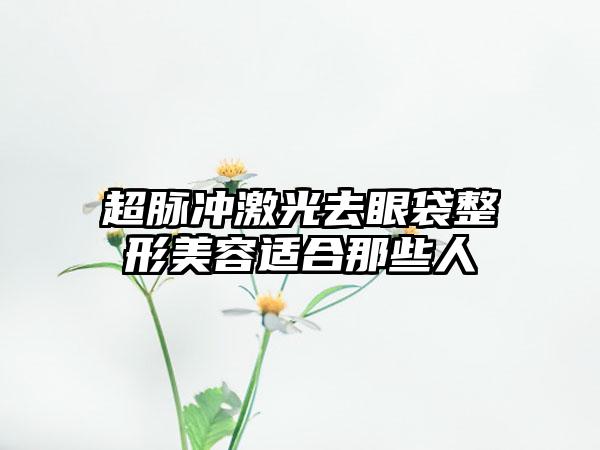 超脉冲激光去眼袋整形美容适合那些人