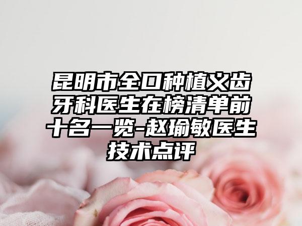 昆明市全口种植义齿牙科医生在榜清单前十名一览-赵瑜敏医生技术点评