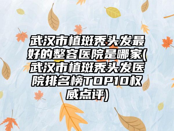 武汉市植斑秃头发最好的整容医院是哪家(武汉市植斑秃头发医院排名榜TOP10权威点评)