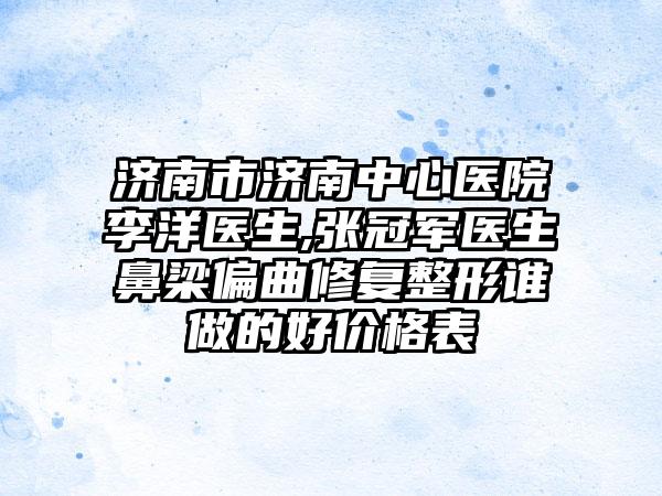 济南市济南中心医院李洋医生,张冠军医生鼻梁偏曲修复整形谁做的好价格表