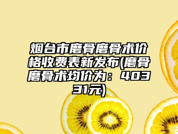 烟台市磨骨磨骨术价格收费表新发布(磨骨磨骨术均价为：40331元)