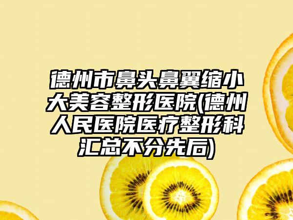 德州市鼻头鼻翼缩小大美容整形医院(德州人民医院医疗整形科汇总不分先后)