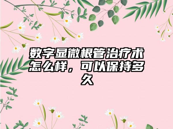 数字显微根管治疗术怎么样，可以保持多久