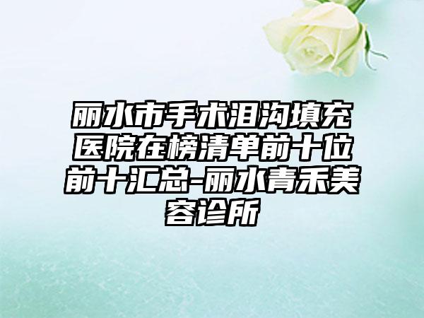 丽水市手术泪沟填充医院在榜清单前十位前十汇总-丽水青禾美容诊所