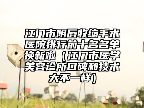江门市阴唇收缩手术医院排行前十名名单换新啦（江门市医学美容诊所口碑和技术大不一样）