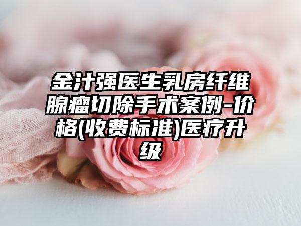 金汁强医生乳房纤维腺瘤切除手术案例-价格(收费标准)医疗升级