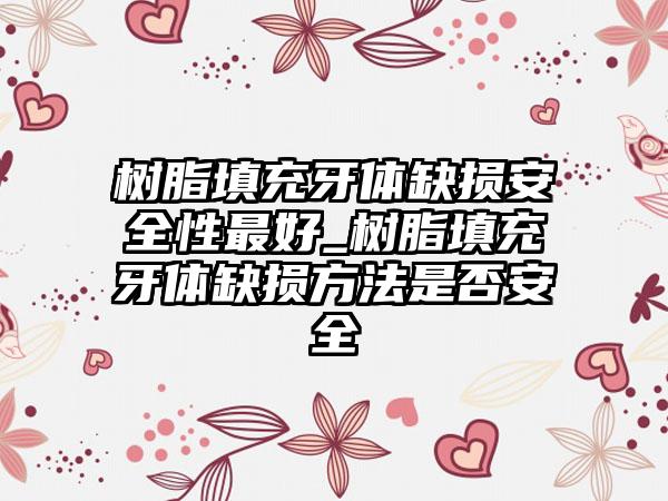 树脂填充牙体缺损安全性最好_树脂填充牙体缺损方法是否安全