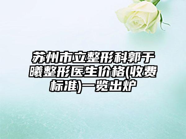 苏州市立整形科郭于曦整形医生价格(收费标准)一览出炉