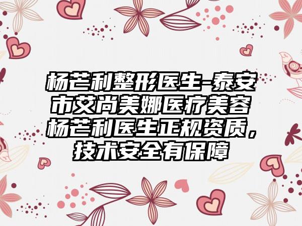杨芒利整形医生-泰安市艾尚美娜医疗美容杨芒利医生正规资质，技术安全有保障