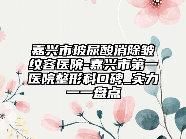 嘉兴市玻尿酸消除皱纹容医院-嘉兴市第一医院整形科口碑_实力一一盘点