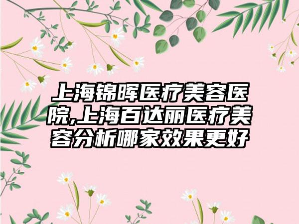 上海锦晖医疗美容医院,上海百达丽医疗美容分析哪家效果更好