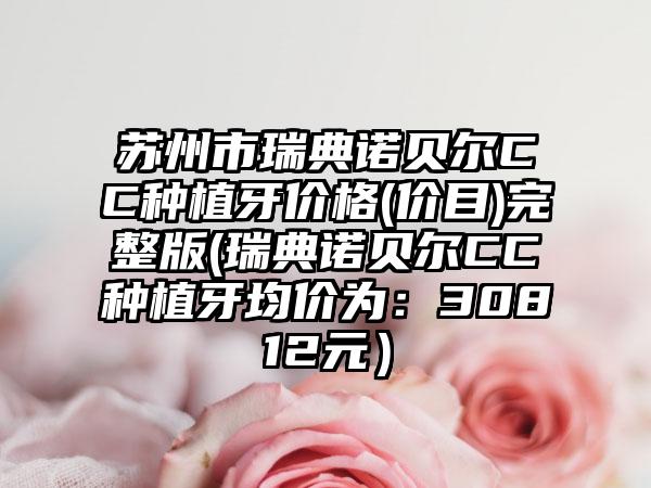 苏州市瑞典诺贝尔CC种植牙价格(价目)完整版(瑞典诺贝尔CC种植牙均价为：30812元）