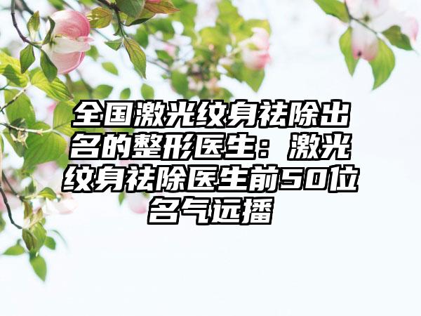 全国激光纹身祛除出名的整形医生：激光纹身祛除医生前50位名气远播