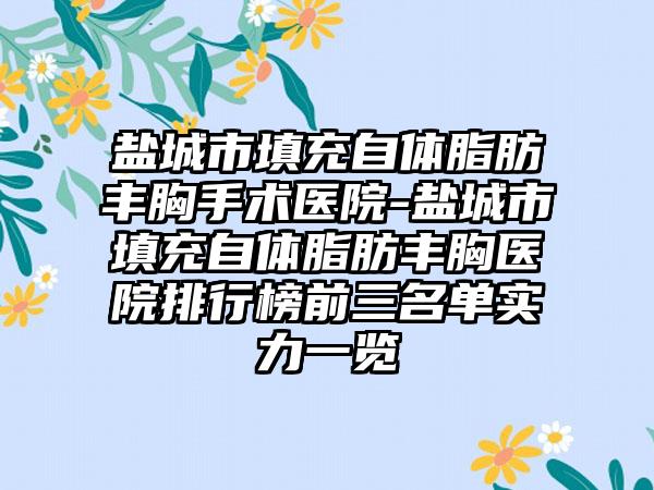 盐城市填充自体脂肪丰胸手术医院-盐城市填充自体脂肪丰胸医院排行榜前三名单实力一览