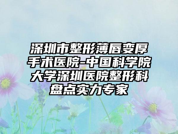 深圳市整形薄唇变厚手术医院-中国科学院大学深圳医院整形科盘点实力专家
